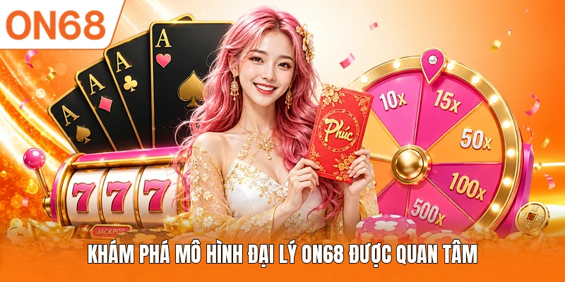 Khám phá mô hình đại lý ON68 được quan tâm