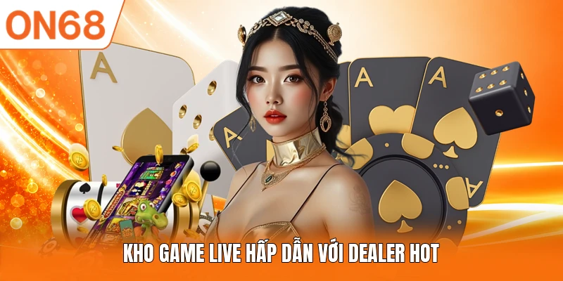 Kho game live hấp dẫn với dealer hot