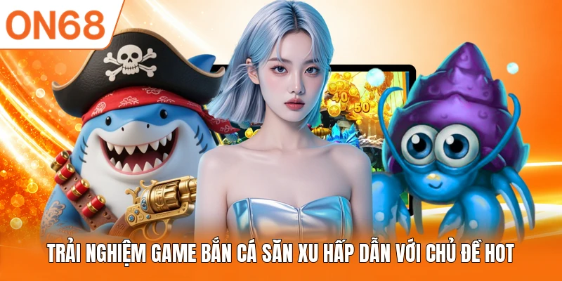 Trải nghiệm game bắn cá săn xu hấp dẫn với chủ đề hot